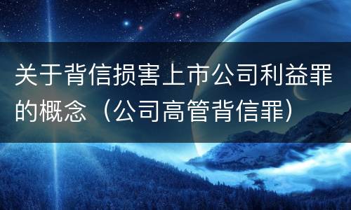 关于背信损害上市公司利益罪的概念（公司高管背信罪）