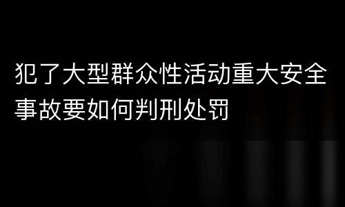 犯了大型群众性活动重大安全事故要如何判刑处罚