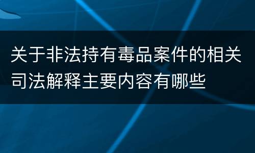 关于非法持有毒品案件的相关司法解释主要内容有哪些