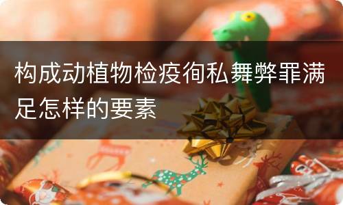 构成动植物检疫徇私舞弊罪满足怎样的要素