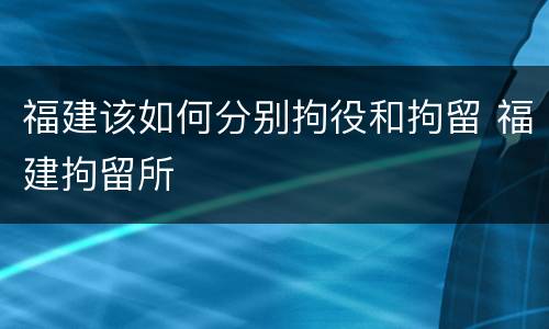 福建该如何分别拘役和拘留 福建拘留所