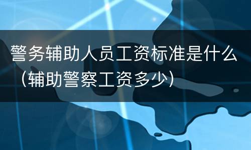 警务辅助人员工资标准是什么（辅助警察工资多少）