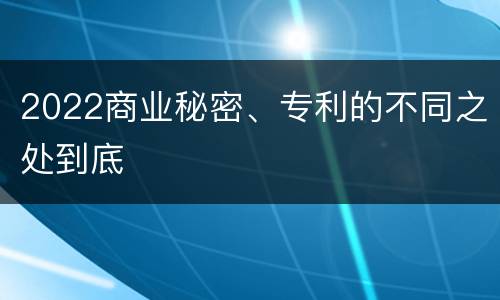 2022商业秘密、专利的不同之处到底
