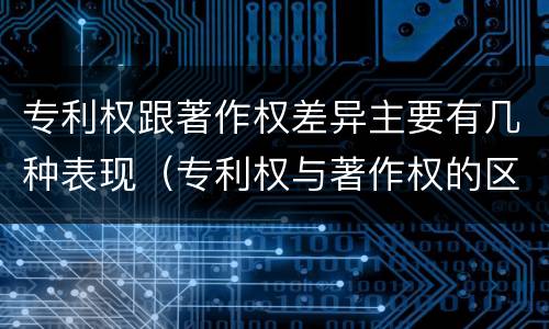专利权跟著作权差异主要有几种表现（专利权与著作权的区别与联系）