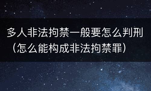 多人非法拘禁一般要怎么判刑（怎么能构成非法拘禁罪）