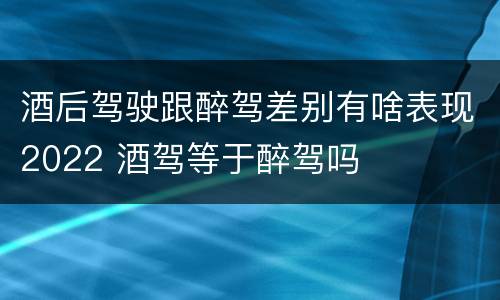 酒后驾驶跟醉驾差别有啥表现2022 酒驾等于醉驾吗