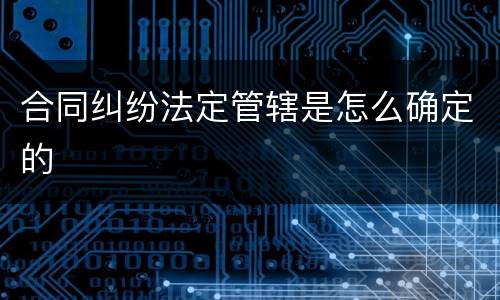 合同纠纷法定管辖是怎么确定的