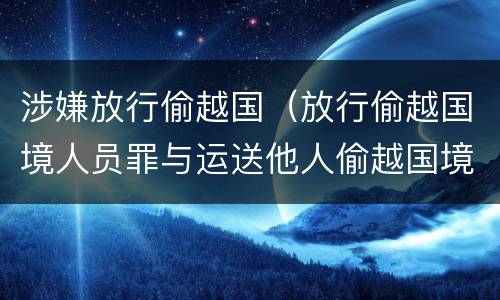 涉嫌放行偷越国（放行偷越国境人员罪与运送他人偷越国境罪共犯）