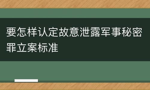 要怎样认定故意泄露军事秘密罪立案标准