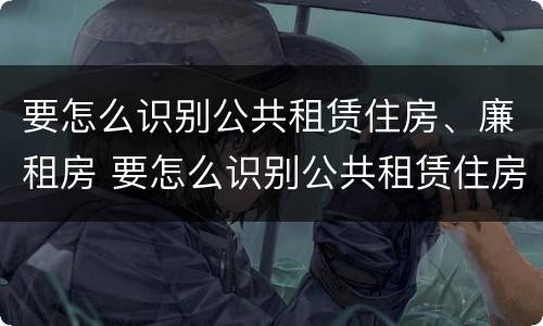 要怎么识别公共租赁住房、廉租房 要怎么识别公共租赁住房,廉租房呢