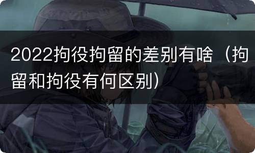 2022拘役拘留的差别有啥（拘留和拘役有何区别）