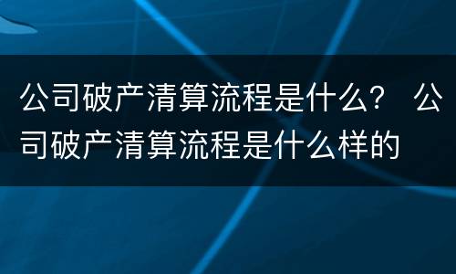 公司破产清算流程是什么？ 公司破产清算流程是什么样的
