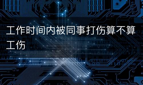 工作时间内被同事打伤算不算工伤