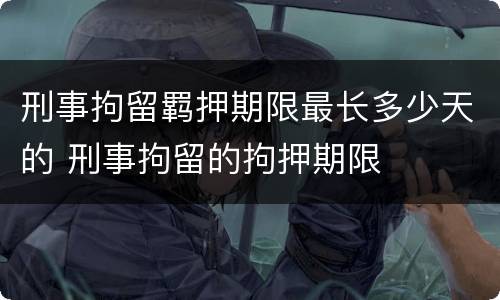 刑事拘留羁押期限最长多少天的 刑事拘留的拘押期限