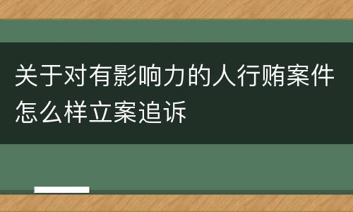 关于对有影响力的人行贿案件怎么样立案追诉