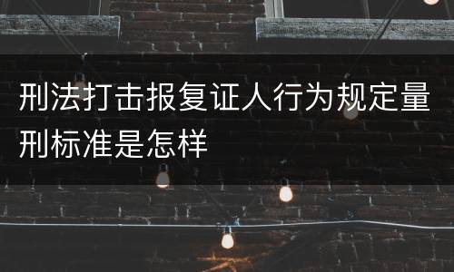 刑法打击报复证人行为规定量刑标准是怎样