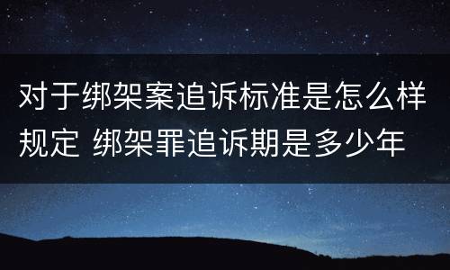 对于绑架案追诉标准是怎么样规定 绑架罪追诉期是多少年