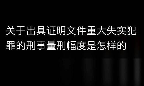 关于出具证明文件重大失实犯罪的刑事量刑幅度是怎样的