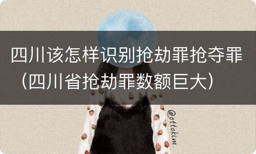 四川该怎样识别抢劫罪抢夺罪（四川省抢劫罪数额巨大）