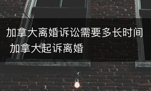 加拿大离婚诉讼需要多长时间 加拿大起诉离婚