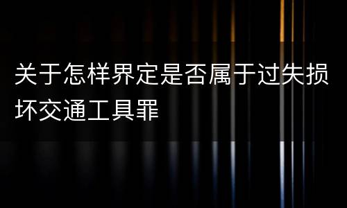 关于怎样界定是否属于过失损坏交通工具罪