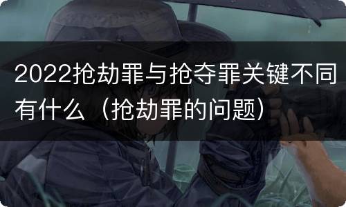 2022抢劫罪与抢夺罪关键不同有什么（抢劫罪的问题）