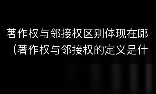 著作权与邻接权区别体现在哪（著作权与邻接权的定义是什么）