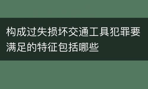 构成过失损坏交通工具犯罪要满足的特征包括哪些