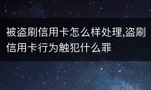 被盗刷信用卡怎么样处理,盗刷信用卡行为触犯什么罪