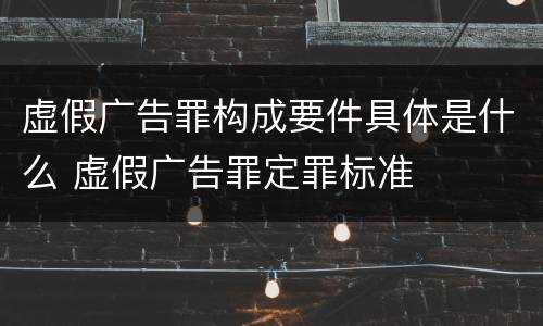 虚假广告罪构成要件具体是什么 虚假广告罪定罪标准