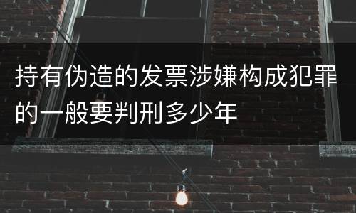 持有伪造的发票涉嫌构成犯罪的一般要判刑多少年