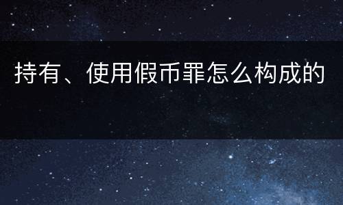 持有、使用假币罪怎么构成的
