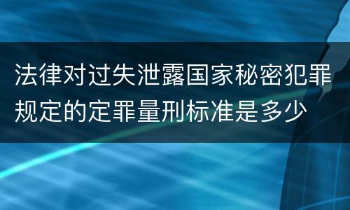 法律对过失泄露国家秘密犯罪规定的定罪量刑标准是多少
