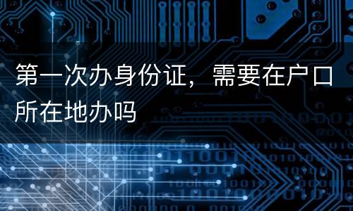 第一次办身份证，需要在户口所在地办吗