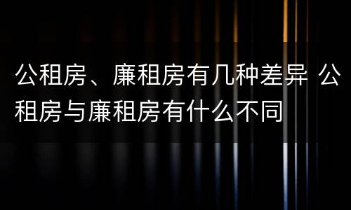 公租房、廉租房有几种差异 公租房与廉租房有什么不同