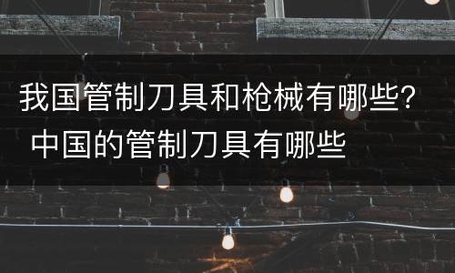 我国管制刀具和枪械有哪些？ 中国的管制刀具有哪些