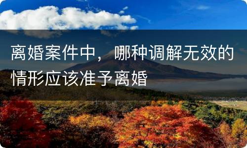 离婚案件中，哪种调解无效的情形应该准予离婚
