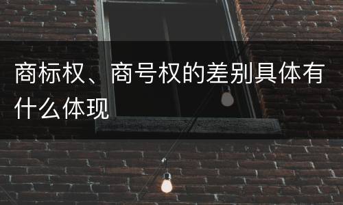 商标权、商号权的差别具体有什么体现