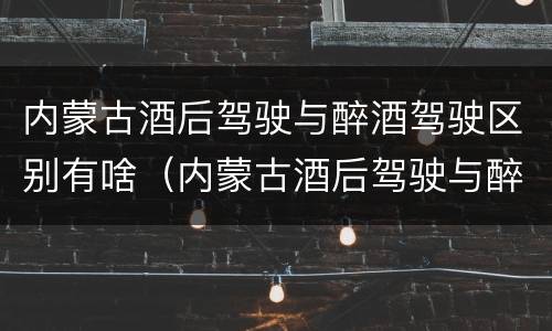 内蒙古酒后驾驶与醉酒驾驶区别有啥（内蒙古酒后驾驶与醉酒驾驶区别有啥规定）
