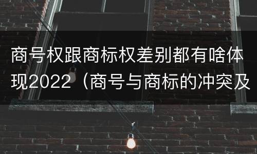 商号权跟商标权差别都有啥体现2022（商号与商标的冲突及解决措施）