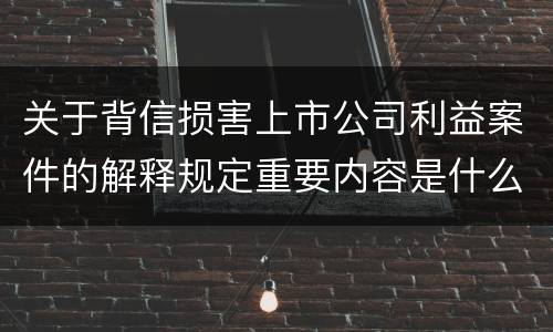 关于背信损害上市公司利益案件的解释规定重要内容是什么