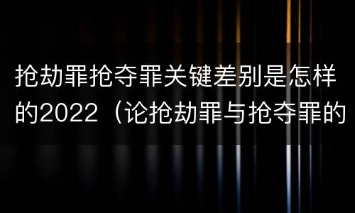 抢劫罪抢夺罪关键差别是怎样的2022（论抢劫罪与抢夺罪的界限）