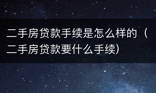 二手房贷款手续是怎么样的（二手房贷款要什么手续）