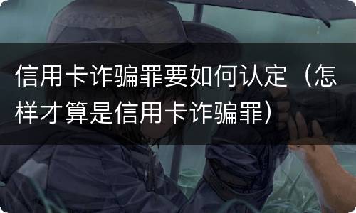 信用卡诈骗罪要如何认定（怎样才算是信用卡诈骗罪）
