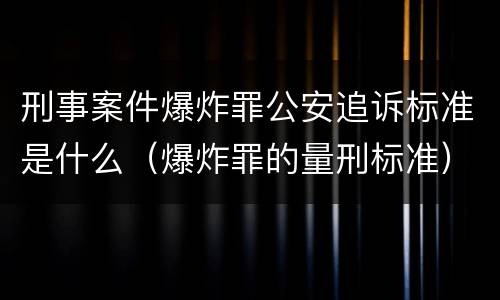 刑事案件爆炸罪公安追诉标准是什么（爆炸罪的量刑标准）