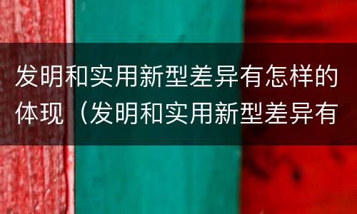 发明和实用新型差异有怎样的体现(发明和实用新型差异有怎样的体现呢) 发明和实用新型差异有怎样的体现(发明和实用新型差异有怎样的体现呢)