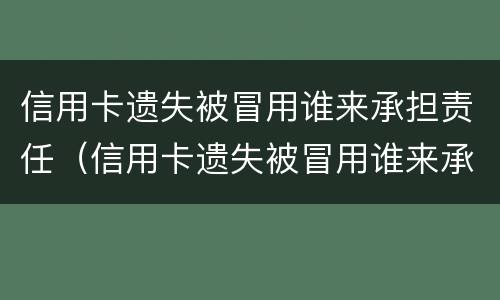 信用卡遗失被冒用谁来承担责任（信用卡遗失被冒用谁来承担责任赔偿）