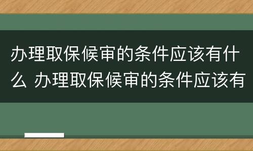 办理取保候审的条件应该有什么 办理取保候审的条件应该有什么证明