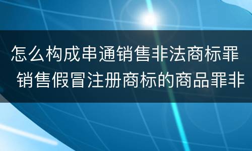 怎么构成串通销售非法商标罪 销售假冒注册商标的商品罪非法经营数额