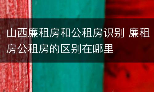 山西廉租房和公租房识别 廉租房公租房的区别在哪里